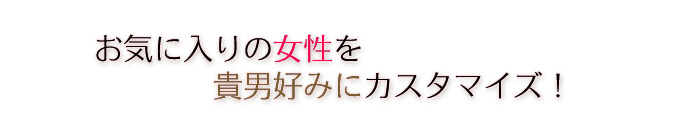 お気に入りの女性を貴男好みにカスタマイズ